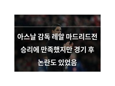 아스날 감독 레알 마드리드전 승리에 만족했지만 경기 후 논란도 있었음