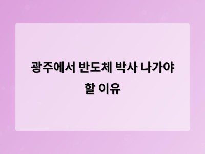 광주에서 반도체 박사 나가야 할 이유