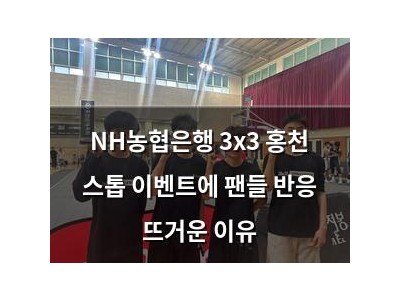 NH농협은행 3x3 홍천 스톱 이벤트에 팬들 반응 뜨거운 이유