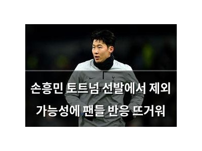 손흥민 토트넘 선발에서 제외 가능성에 팬들 반응 뜨거워