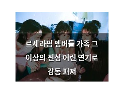 르세라핌 멤버들 가족 그 이상의 진심 어린 연기로 감동 퍼져