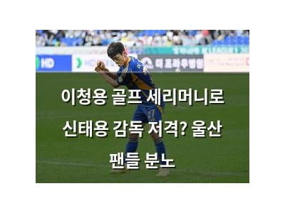 이청용 골프 세리머니로 신태용 감독 저격? 울산 팬들 분노
