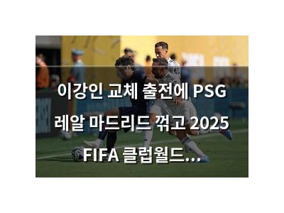이강인 교체 출전에 PSG 레알 마드리드 꺾고 2025 FIFA 클럽월드컵 진출