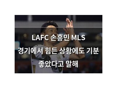 LAFC 손흥민 MLS 경기에서 힘든 상황에도 기분 좋았다고 말해