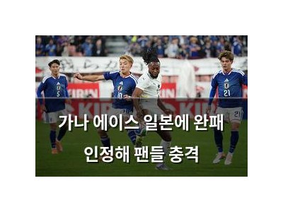 가나 에이스 일본에 완패 인정해 팬들 충격