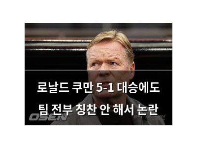 로날드 쿠만 5-1 대승에도 팀 전부 칭찬 안 해서 논란